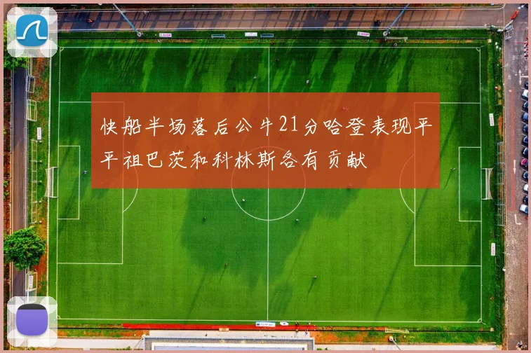快船半场落后公牛21分哈登表现平平祖巴茨和科林斯各有贡献