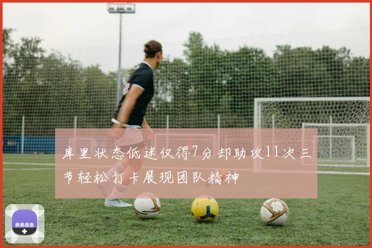 库里状态低迷仅得7分却助攻11次三节轻松打卡展现团队精神