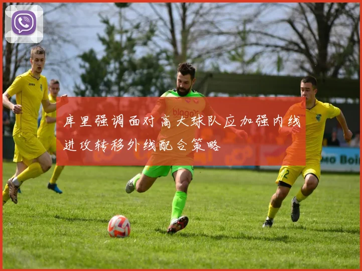 库里强调面对高大球队应加强内线进攻转移外线配合策略
