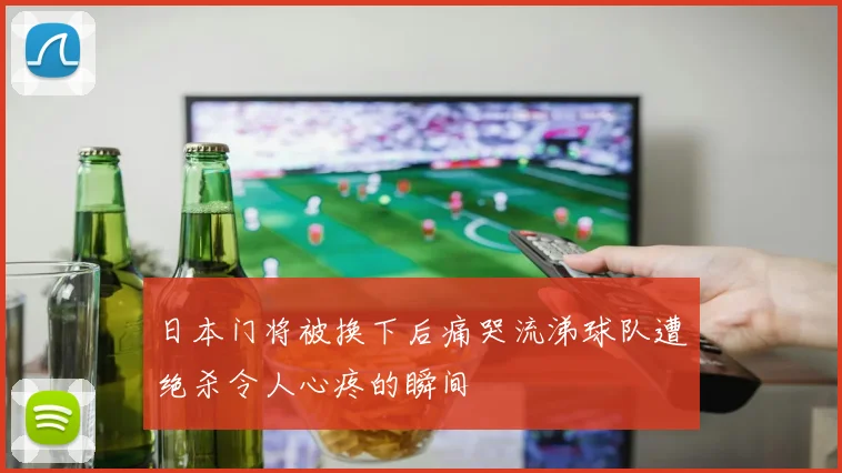 日本门将被换下后痛哭流涕球队遭绝杀令人心疼的瞬间