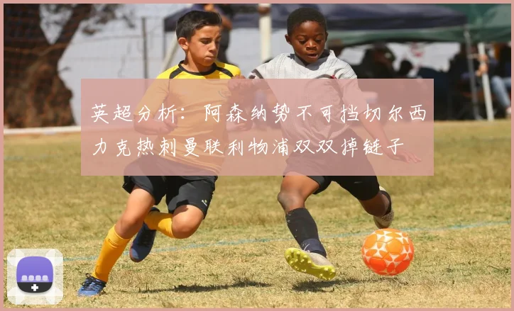英超分析：阿森纳势不可挡切尔西力克热刺曼联利物浦双双掉链子