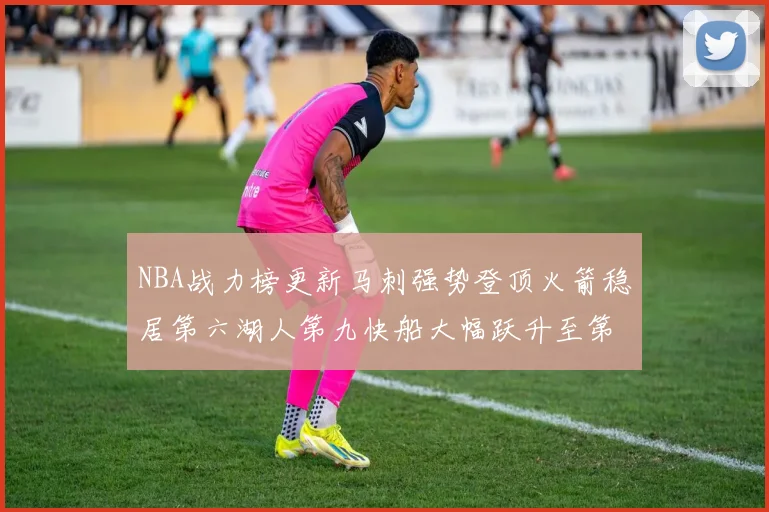 NBA战力榜更新马刺强势登顶火箭稳居第六湖人第九快船大幅跃升至第22位
