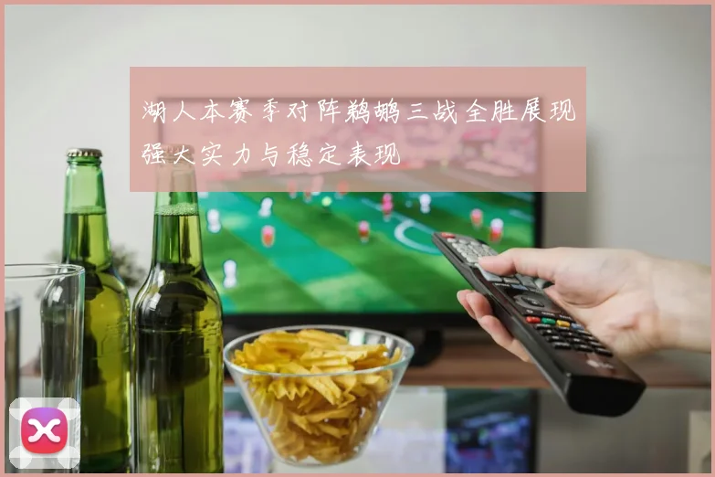 湖人本赛季对阵鹈鹕三战全胜展现强大实力与稳定表现