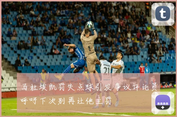 马杜埃凯罚失点球引发争议评论员呼吁下次别再让他主罚