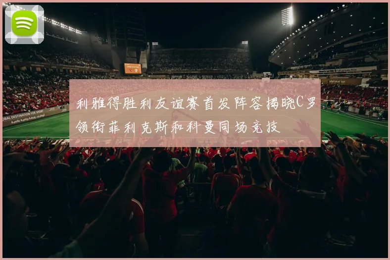 利雅得胜利友谊赛首发阵容揭晓C罗领衔菲利克斯和科曼同场竞技