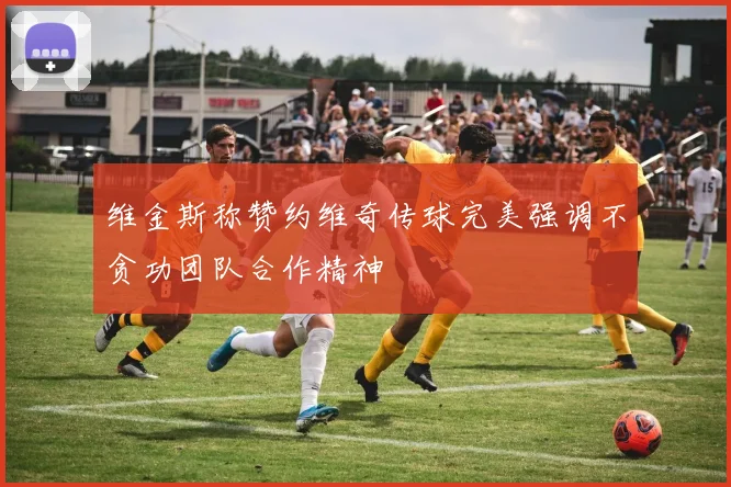 维金斯称赞约维奇传球完美强调不贪功团队合作精神