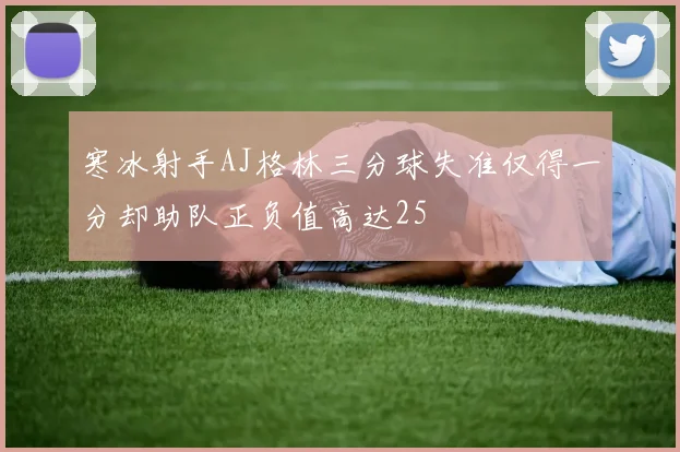 寒冰射手AJ格林三分球失准仅得一分却助队正负值高达25