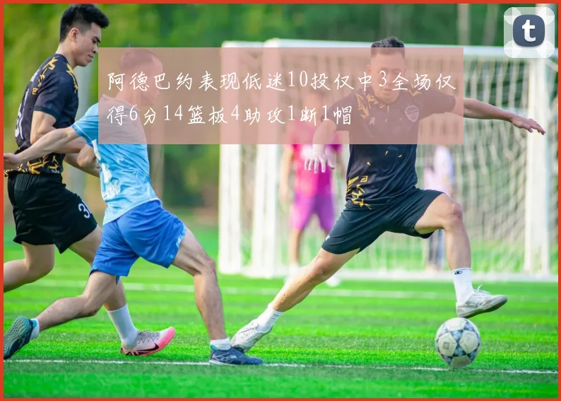 阿德巴约表现低迷10投仅中3全场仅得6分14篮板4助攻1断1帽
