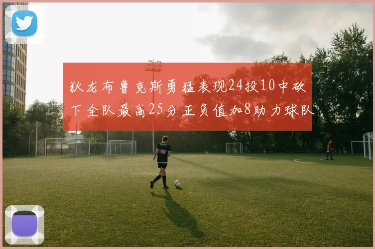 狄龙布鲁克斯勇猛表现24投10中砍下全队最高25分正负值加8助力球队胜利