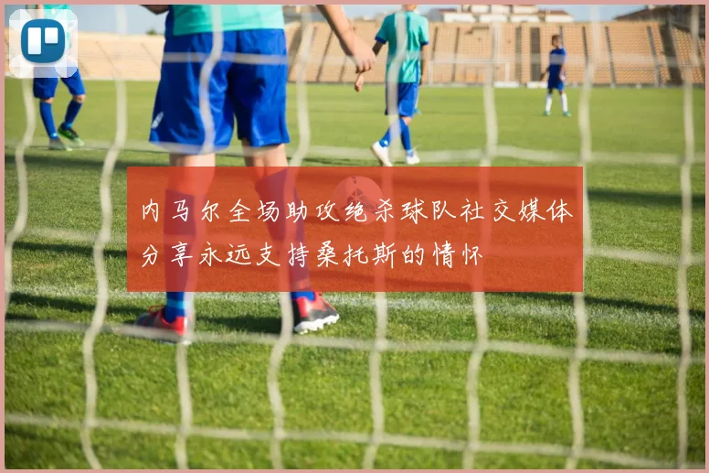 内马尔全场助攻绝杀球队社交媒体分享永远支持桑托斯的情怀