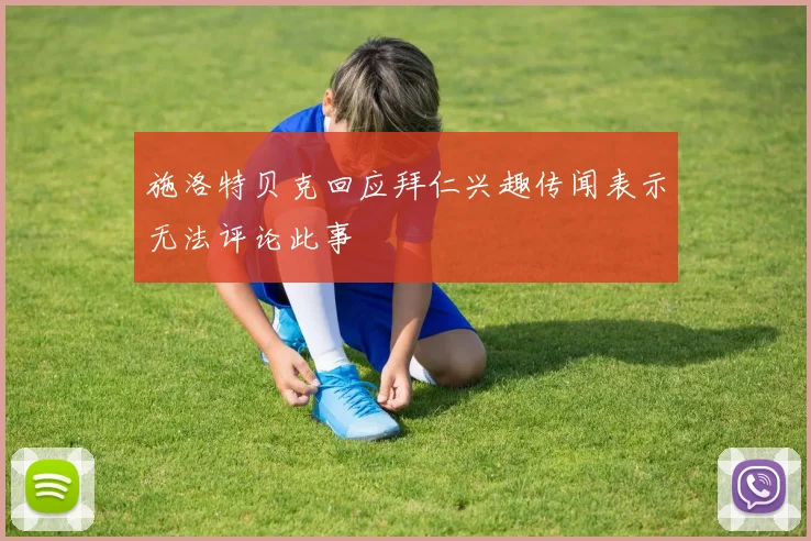 施洛特贝克回应拜仁兴趣传闻表示无法评论此事