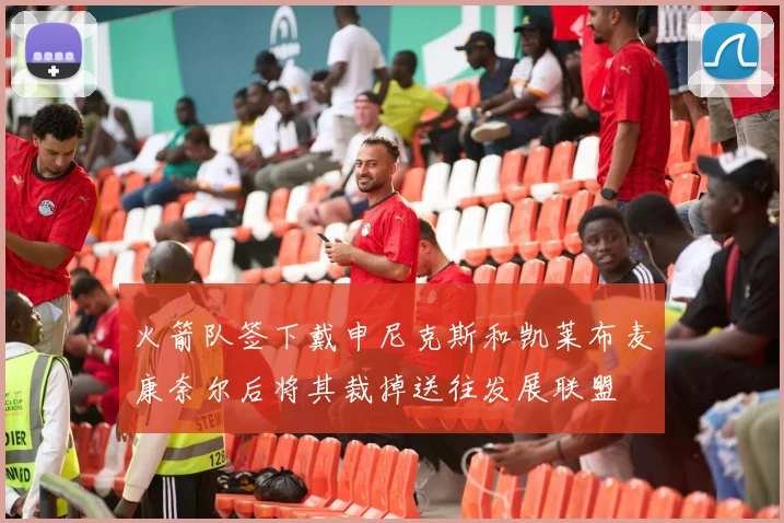 火箭队签下戴申尼克斯和凯莱布麦康奈尔后将其裁掉送往发展联盟