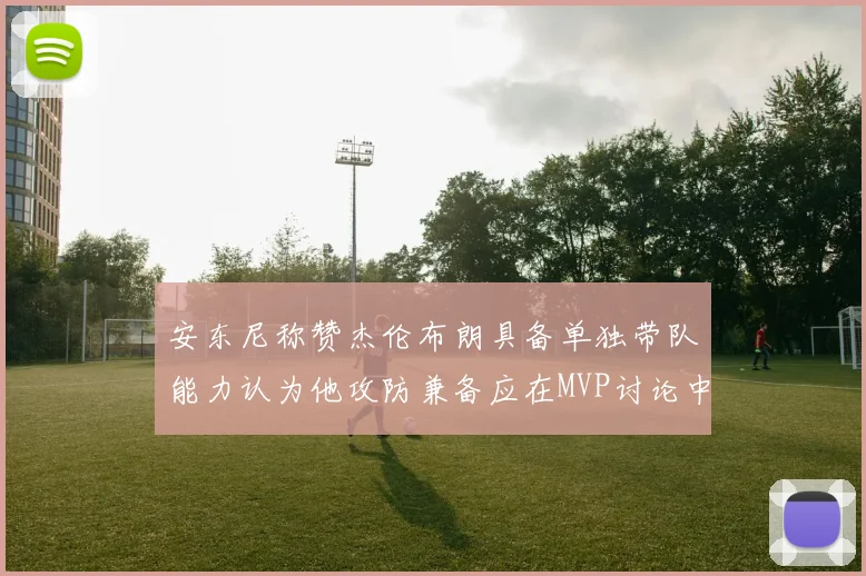 安东尼称赞杰伦布朗具备单独带队能力认为他攻防兼备应在MVP讨论中占有一席之地