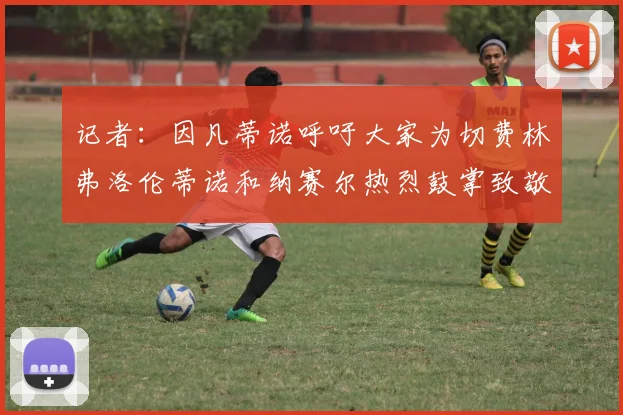 记者：因凡蒂诺呼吁大家为切费林弗洛伦蒂诺和纳赛尔热烈鼓掌致敬