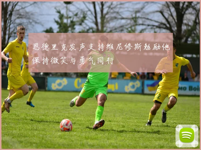 恩德里克发声支持维尼修斯勉励他保持微笑与勇气同行