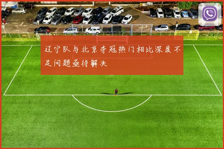 辽宁队与北京夺冠热门相比深度不足问题亟待解决