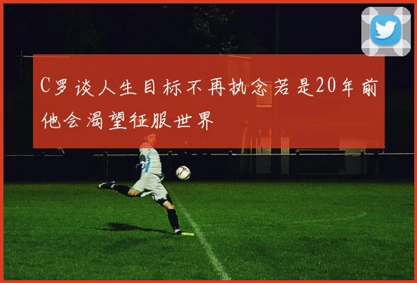 C罗谈人生目标不再执念若是20年前他会渴望征服世界
