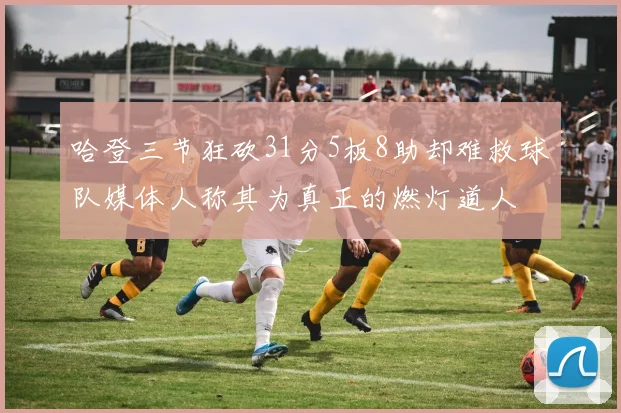 哈登三节狂砍31分5板8助却难救球队媒体人称其为真正的燃灯道人