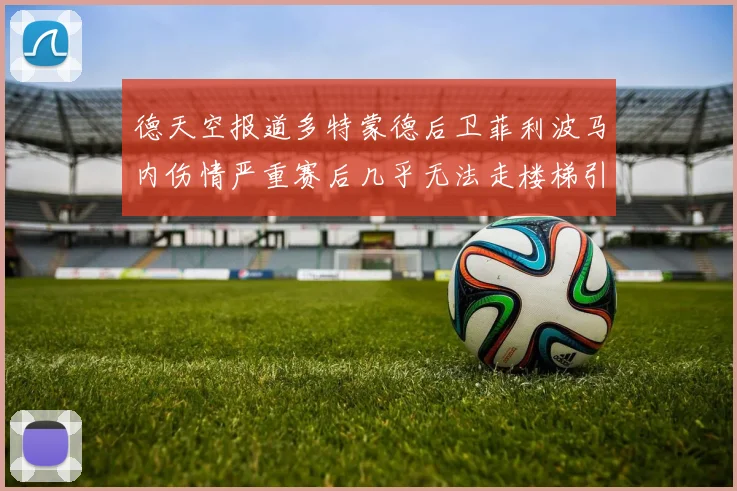 德天空报道多特蒙德后卫菲利波马内伤情严重赛后几乎无法走楼梯引发关注