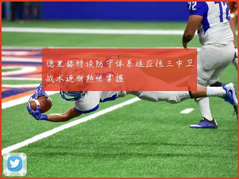 德里赫特谈防守体系适应性三中卫战术逐渐熟练掌握