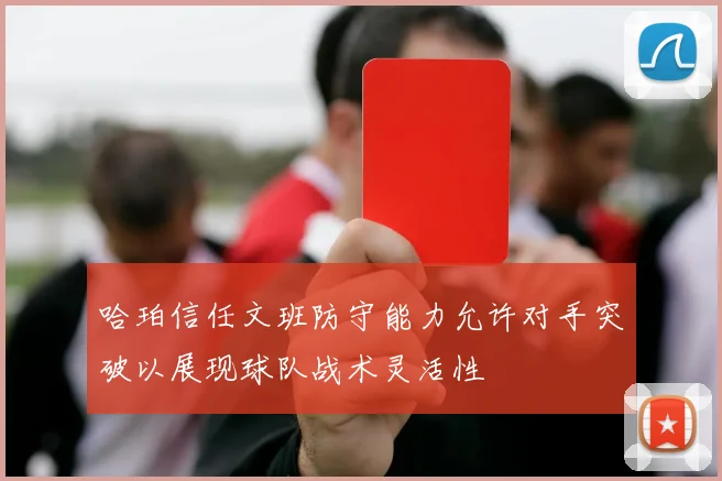 哈珀信任文班防守能力允许对手突破以展现球队战术灵活性