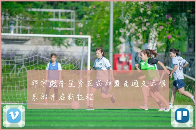 邓宇彪李星贤正式加盟南通支云俱乐部开启新征程