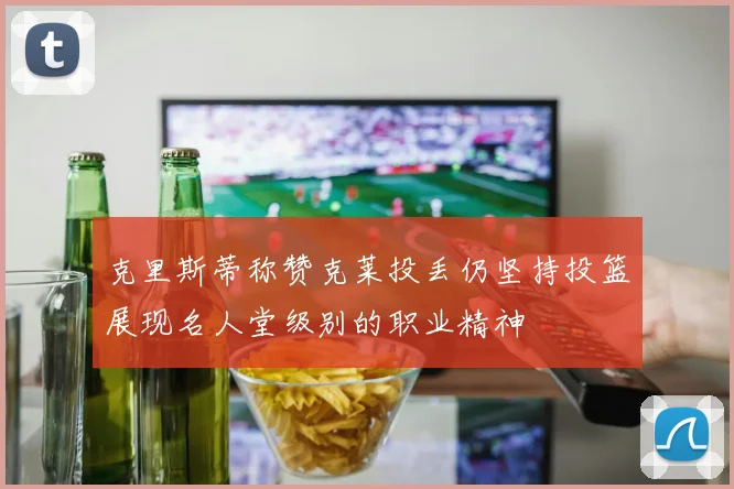 克里斯蒂称赞克莱投丢仍坚持投篮展现名人堂级别的职业精神