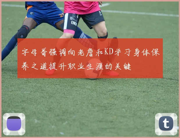 字母哥强调向老詹和KD学习身体保养之道提升职业生涯的关键