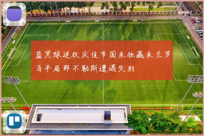 蓝黑球迷欢庆佳节国米独赢米兰罗马平局那不勒斯遭遇失利