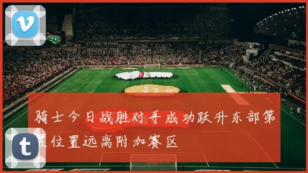 骑士今日战胜对手成功跃升东部第五位置远离附加赛区