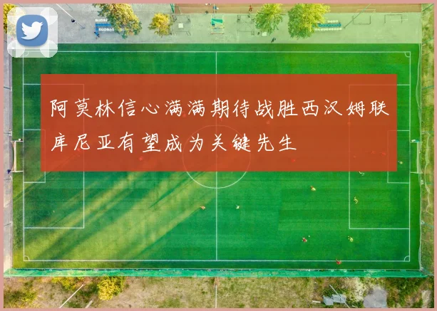 阿莫林信心满满期待战胜西汉姆联库尼亚有望成为关键先生