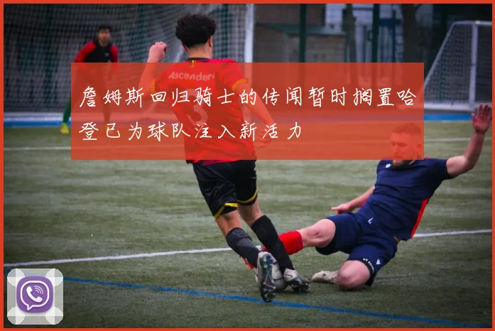 詹姆斯回归骑士的传闻暂时搁置哈登已为球队注入新活力