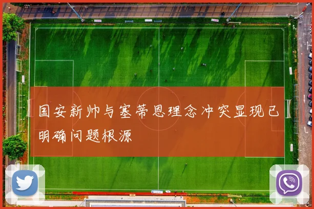 国安新帅与塞蒂恩理念冲突显现已明确问题根源