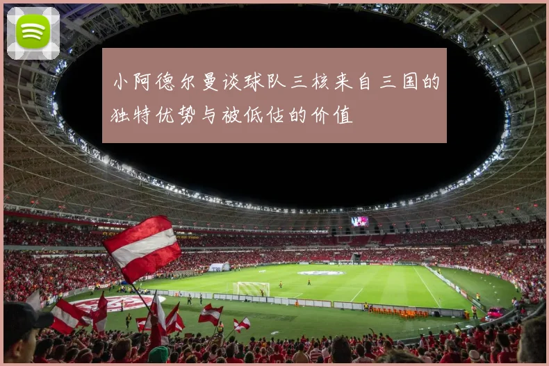 小阿德尔曼谈球队三核来自三国的独特优势与被低估的价值
