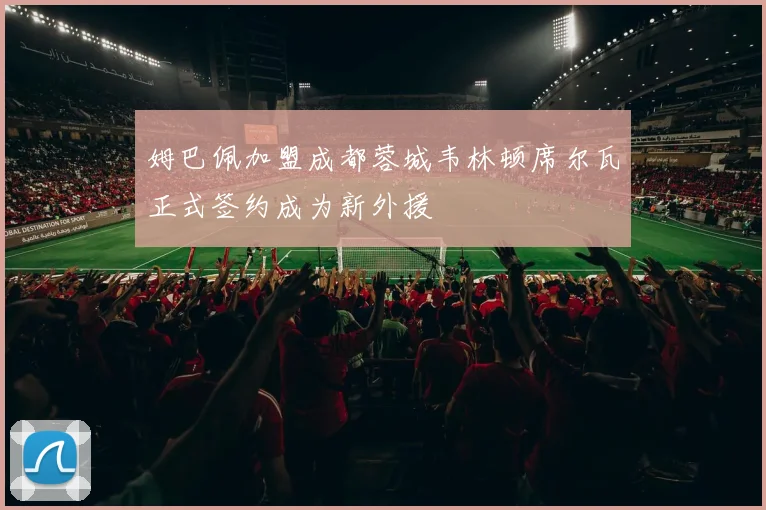 姆巴佩加盟成都蓉城韦林顿席尔瓦正式签约成为新外援