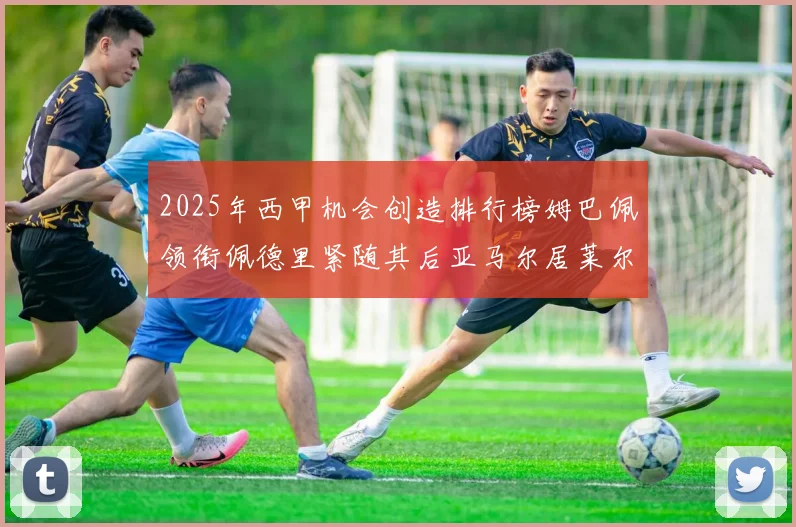 2025年西甲机会创造排行榜姆巴佩领衔佩德里紧随其后亚马尔居莱尔表现抢眼