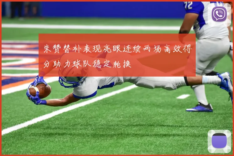 朱赞替补表现亮眼连续两场高效得分助力球队稳定轮换