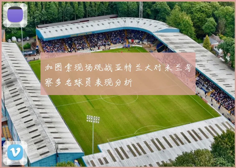 加图索现场观战亚特兰大对米兰考察多名球员表现分析