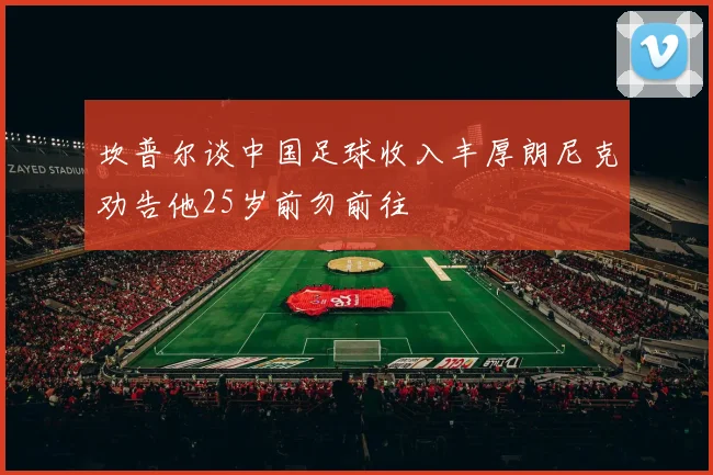 坎普尔谈中国足球收入丰厚朗尼克劝告他25岁前勿前往