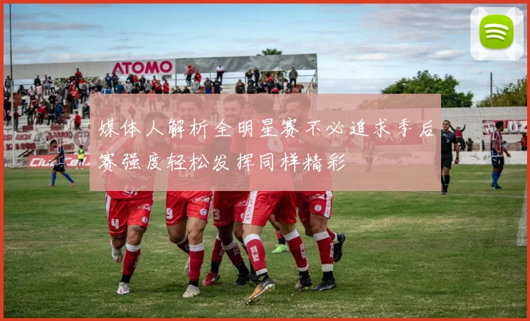 媒体人解析全明星赛不必追求季后赛强度轻松发挥同样精彩