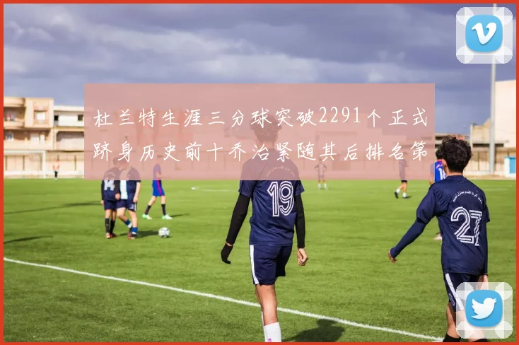 杜兰特生涯三分球突破2291个正式跻身历史前十乔治紧随其后排名第九