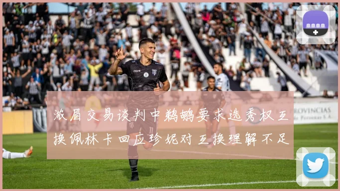 浓眉交易谈判中鹈鹕要求选秀权互换佩林卡回应珍妮对互换理解不足