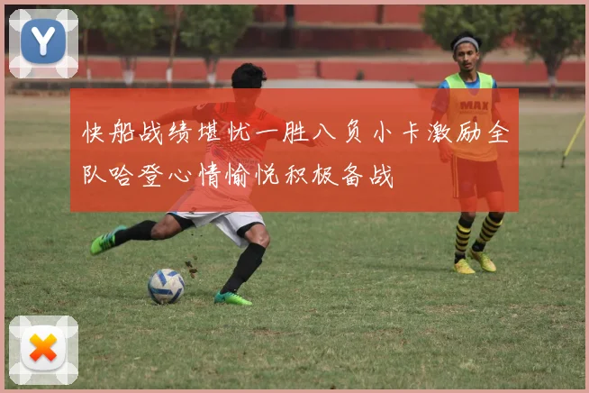 快船战绩堪忧一胜八负小卡激励全队哈登心情愉悦积极备战