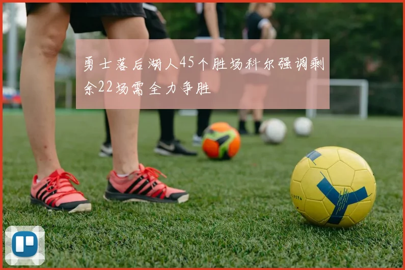 勇士落后湖人45个胜场科尔强调剩余22场需全力争胜