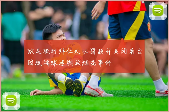 欧足联对拜仁处以罚款并关闭看台因极端球迷燃放烟花事件