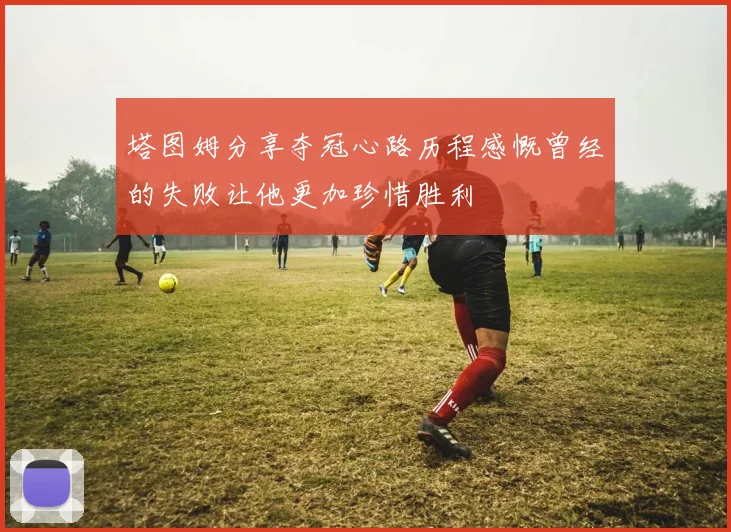 塔图姆分享夺冠心路历程感慨曾经的失败让他更加珍惜胜利