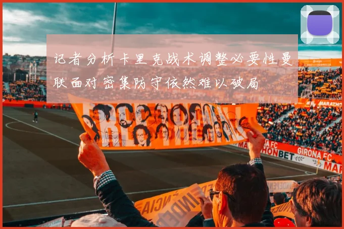 记者分析卡里克战术调整必要性曼联面对密集防守依然难以破局