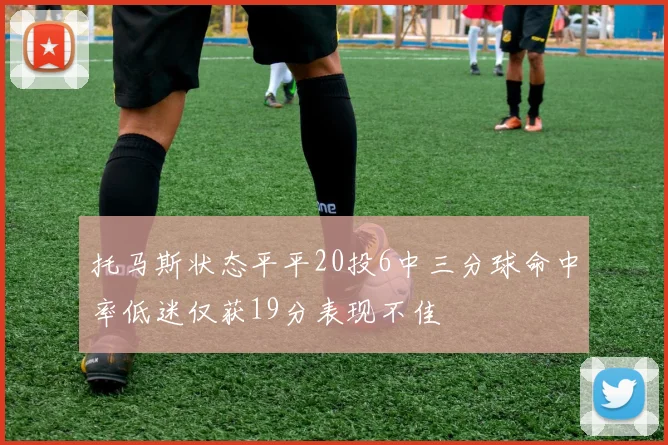 托马斯状态平平20投6中三分球命中率低迷仅获19分表现不佳