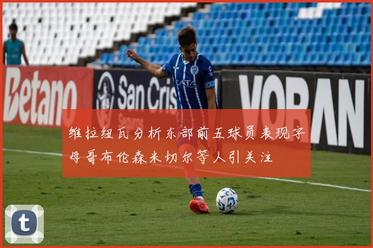 维拉纽瓦分析东部前五球员表现字母哥布伦森米切尔等人引关注