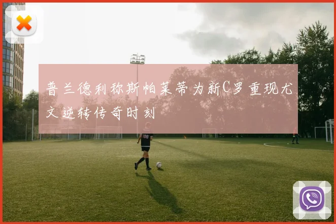普兰德利称斯帕莱蒂为新C罗重现尤文逆转传奇时刻